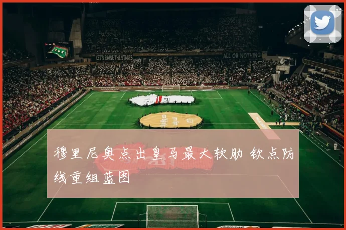 穆里尼奥点出皇马最大软肋 钦点防线重组蓝图